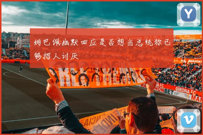 姆巴佩幽默回应是否想当总统称已够招人讨厌