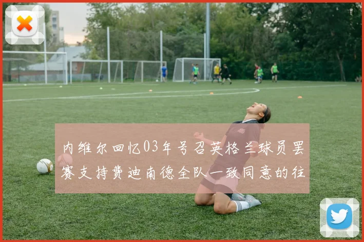 内维尔回忆03年号召英格兰球员罢赛支持费迪南德全队一致同意的往事