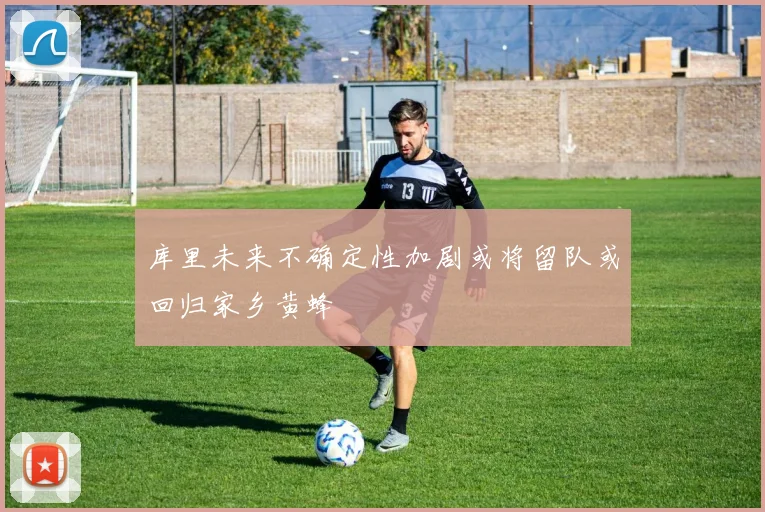 库里未来不确定性加剧或将留队或回归家乡黄蜂