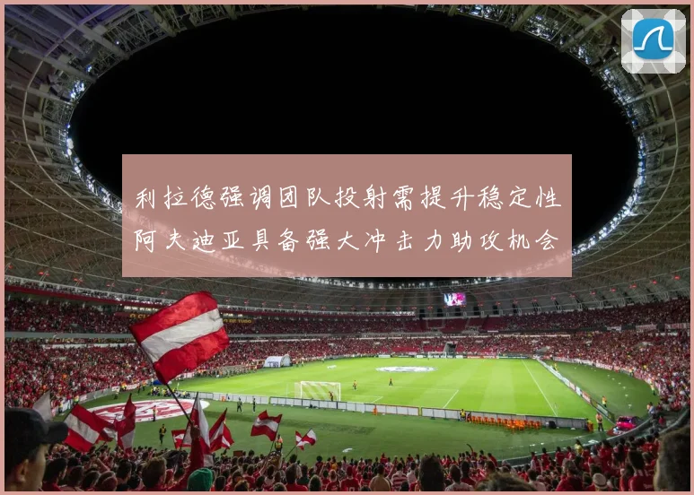 利拉德强调团队投射需提升稳定性阿夫迪亚具备强大冲击力助攻机会