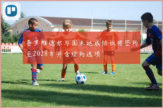 普罗维德尔与国米达成协议将签约至2028年并含续约选项
