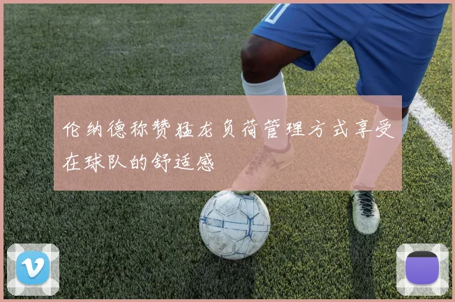 伦纳德称赞猛龙负荷管理方式享受在球队的舒适感