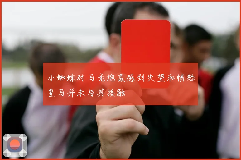 小蜘蛛对马竞炮轰感到失望和愤怒皇马并未与其接触