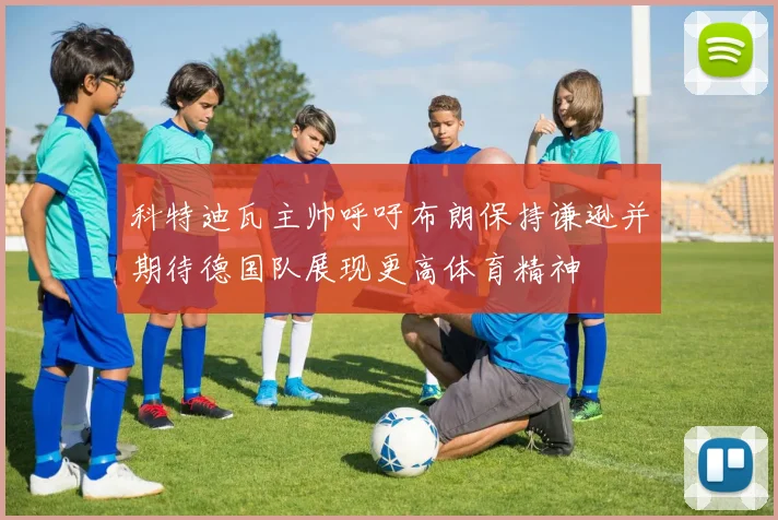科特迪瓦主帅呼吁布朗保持谦逊并期待德国队展现更高体育精神