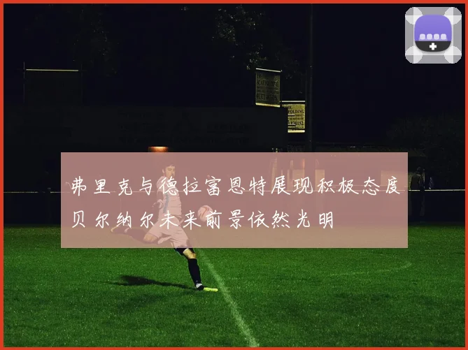 弗里克与德拉富恩特展现积极态度贝尔纳尔未来前景依然光明