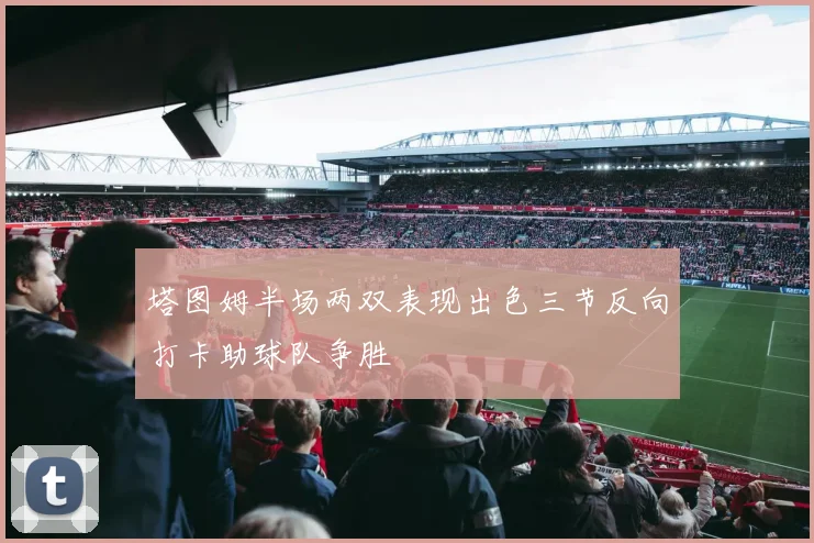 塔图姆半场两双表现出色三节反向打卡助球队争胜
