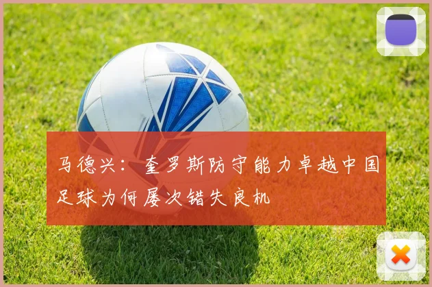 马德兴：奎罗斯防守能力卓越中国足球为何屡次错失良机