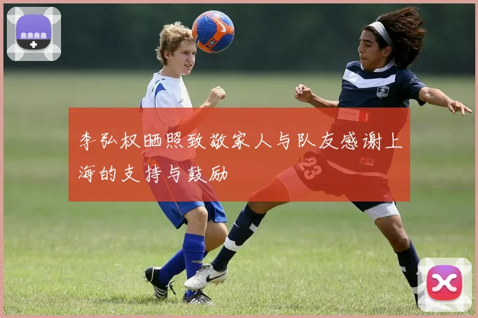 李弘权晒照致敬家人与队友感谢上海的支持与鼓励