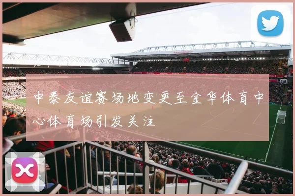 中泰友谊赛场地变更至金华体育中心体育场引发关注