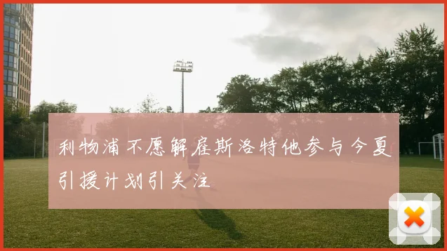 利物浦不愿解雇斯洛特他参与今夏引援计划引关注