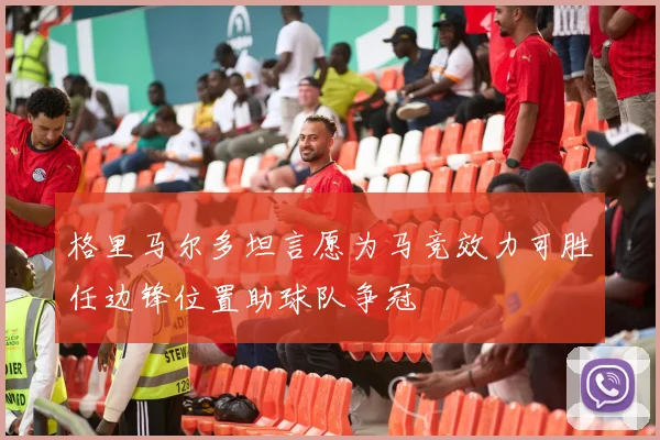 格里马尔多坦言愿为马竞效力可胜任边锋位置助球队争冠