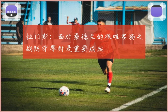 拉门斯：面对桑德兰的艰难客场之战防守零封是重要成就