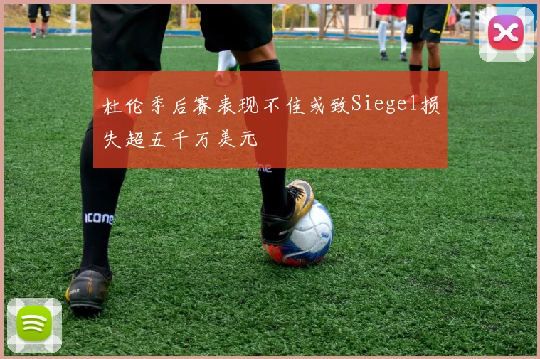 杜伦季后赛表现不佳或致Siegel损失超五千万美元