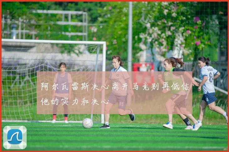 阿尔瓦雷斯决心离开马竞别再低估他的实力和决心