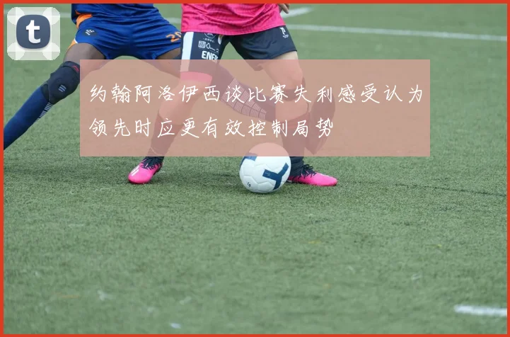 约翰阿洛伊西谈比赛失利感受认为领先时应更有效控制局势