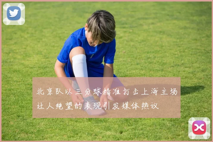 北京队以三分球精准打击上海主场让人绝望的表现引发媒体热议